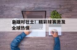 枭雄对壮士！精彩球赛激发全球热情